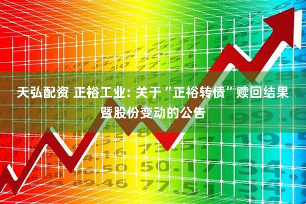 天弘配资 正裕工业: 关于“正裕转债”赎回结果暨股份变动的公告