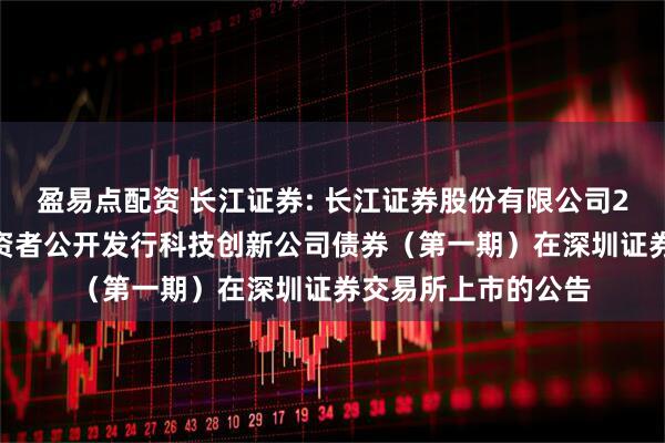 盈易点配资 长江证券: 长江证券股份有限公司2025年面向专业投资者公开发行科技创新公司债券（第一期）在深圳证券交易所上市的公告