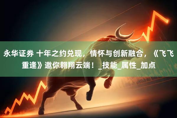永华证券 十年之约兑现，情怀与创新融合，《飞飞重逢》邀你翱翔云端！_技能_属性_加点