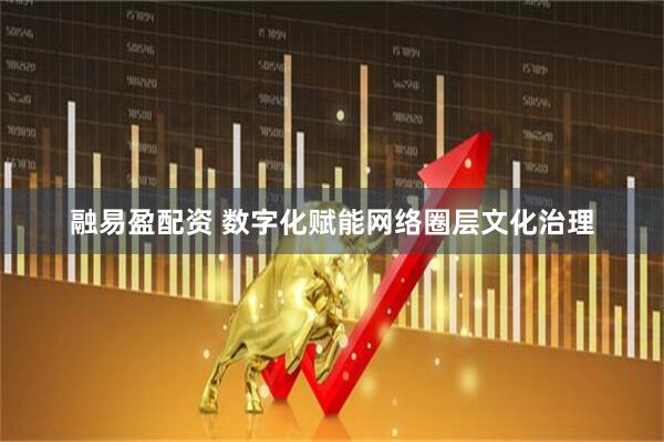融易盈配资 数字化赋能网络圈层文化治理