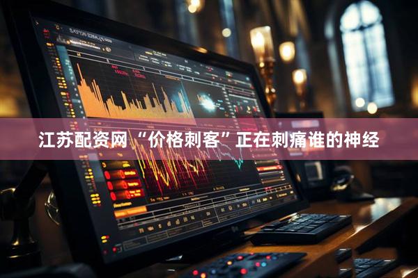 江苏配资网 “价格刺客”正在刺痛谁的神经