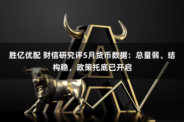 胜亿优配 财信研究评5月货币数据：总量弱、结构稳，政策托底已开启
