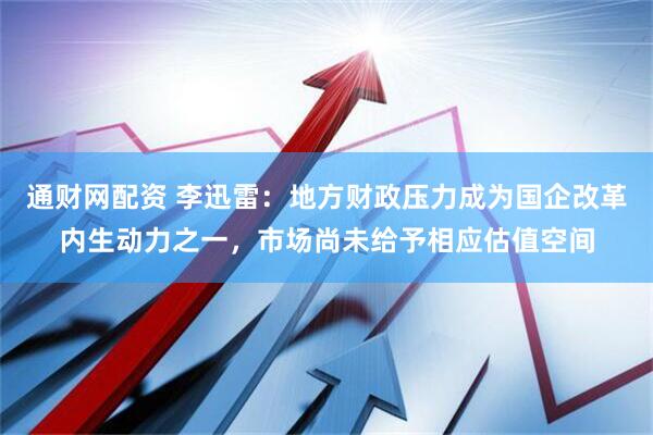 通财网配资 李迅雷：地方财政压力成为国企改革内生动力之一，市场尚未给予相应估值空间