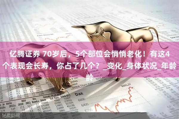 亿腾证券 70岁后，5个部位会悄悄老化！有这4个表现会长寿，你占了几个？_变化_身体状况_年龄