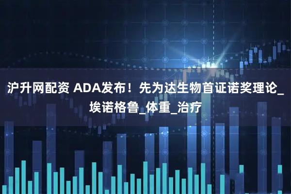 沪升网配资 ADA发布！先为达生物首证诺奖理论_埃诺格鲁_体重_治疗