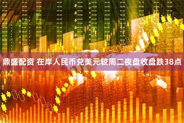 鼎盛配资 在岸人民币兑美元较周二夜盘收盘跌38点