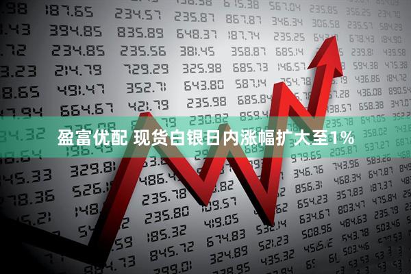 盈富优配 现货白银日内涨幅扩大至1%