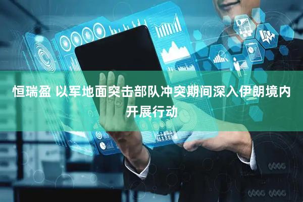 恒瑞盈 以军地面突击部队冲突期间深入伊朗境内开展行动