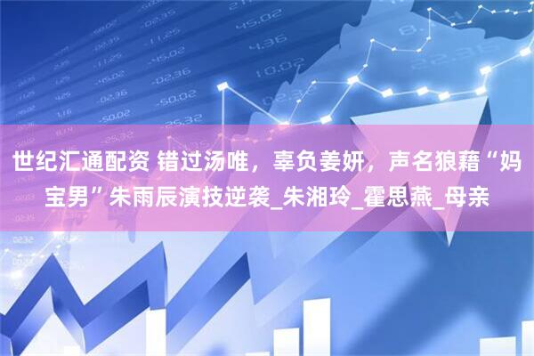世纪汇通配资 错过汤唯，辜负姜妍，声名狼藉“妈宝男”朱雨辰演技逆袭_朱湘玲_霍思燕_母亲