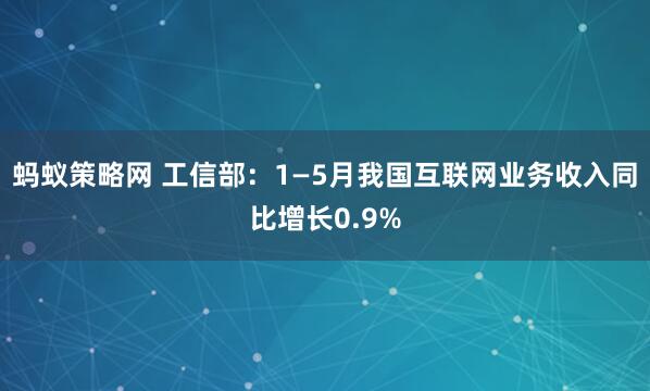 蚂蚁策略网 工信部：1—5月我国互联网业务收入同比增长0.9%