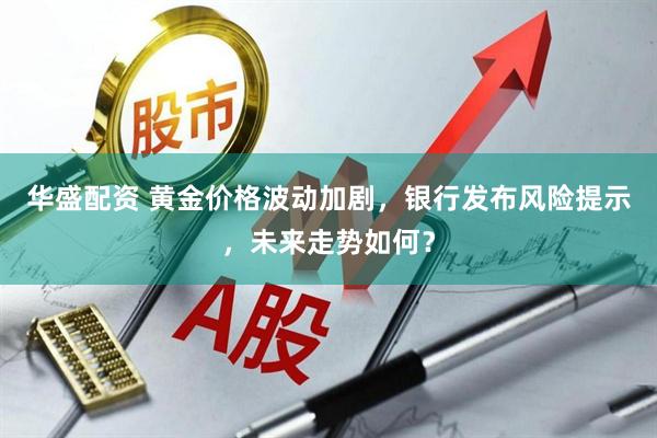 华盛配资 黄金价格波动加剧，银行发布风险提示，未来走势如何？