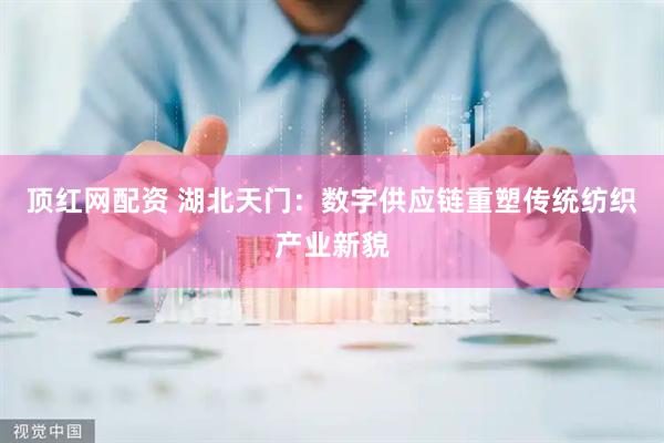 顶红网配资 湖北天门：数字供应链重塑传统纺织产业新貌