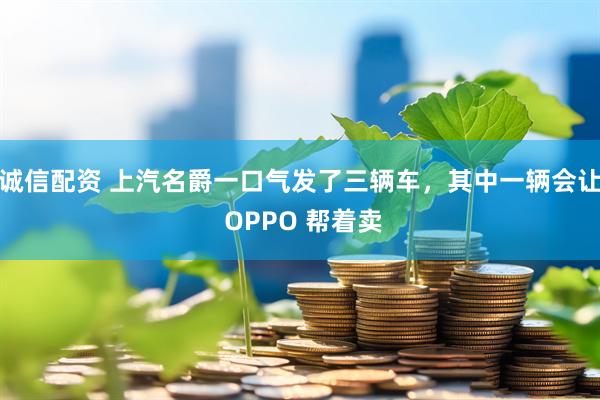 诚信配资 上汽名爵一口气发了三辆车，其中一辆会让 OPPO 帮着卖
