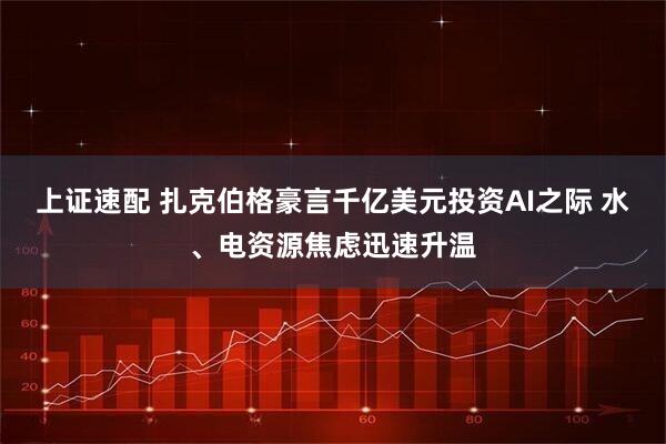 上证速配 扎克伯格豪言千亿美元投资AI之际 水、电资源焦虑迅速升温