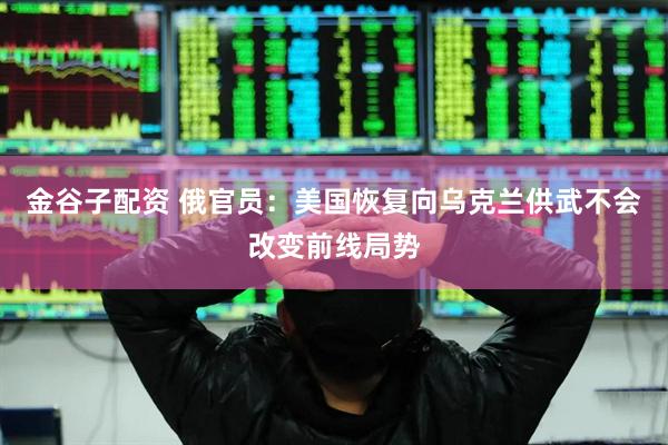 金谷子配资 俄官员：美国恢复向乌克兰供武不会改变前线局势