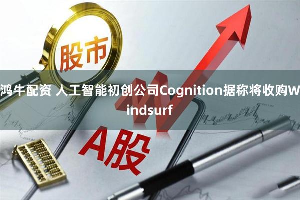 鸿牛配资 人工智能初创公司Cognition据称将收购Windsurf