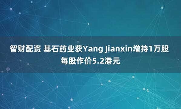智财配资 基石药业获Yang Jianxin增持1万股 每股作价5.2港元