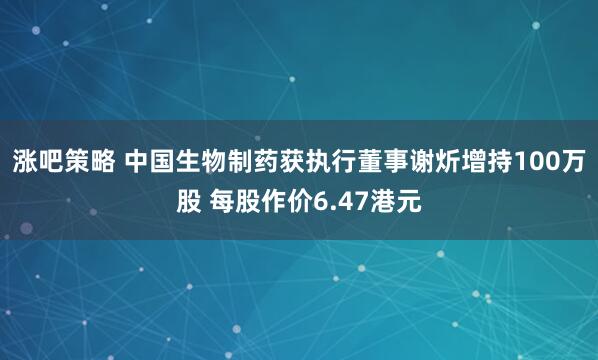 涨吧策略 中国生物制药获执行董事谢炘增持100万股 每股作价6.47港元