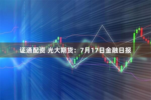 证通配资 光大期货：7月17日金融日报