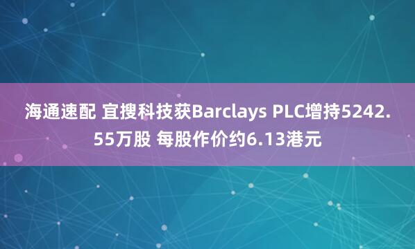 海通速配 宜搜科技获Barclays PLC增持5242.55万股 每股作价约6.13港元