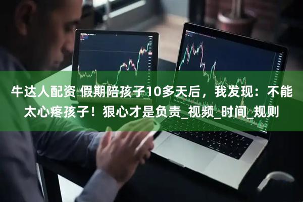 牛达人配资 假期陪孩子10多天后，我发现：不能太心疼孩子！狠心才是负责_视频_时间_规则
