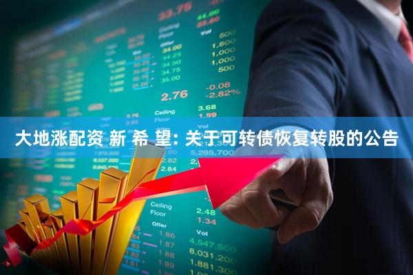 大地涨配资 新 希 望: 关于可转债恢复转股的公告