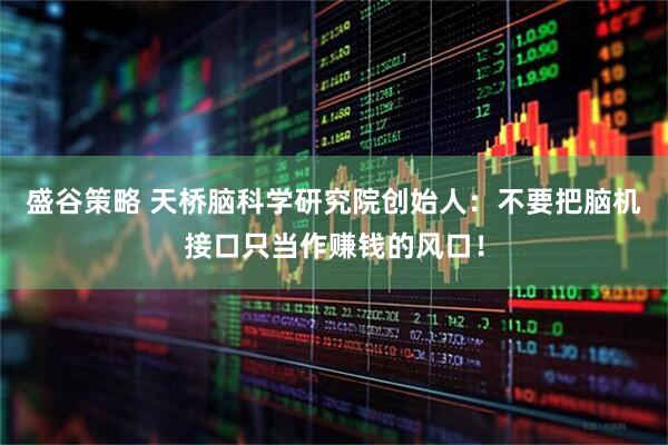盛谷策略 天桥脑科学研究院创始人：不要把脑机接口只当作赚钱的风口！