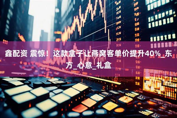 鑫配资 震惊！这款盒子让燕窝客单价提升40%_东方_心意_礼盒