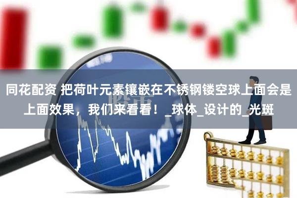 同花配资 把荷叶元素镶嵌在不锈钢镂空球上面会是上面效果，我们来看看！_球体_设计的_光斑