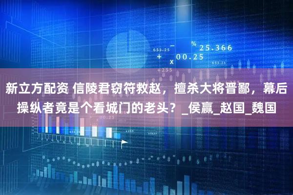 新立方配资 信陵君窃符救赵，擅杀大将晋鄙，幕后操纵者竟是个看城门的老头？_侯赢_赵国_魏国