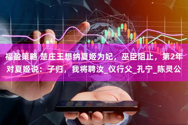 福盈策略 楚庄王想纳夏姬为妃，巫臣阻止，第2年对夏姬说：子归，我将聘汝_仪行父_孔宁_陈灵公