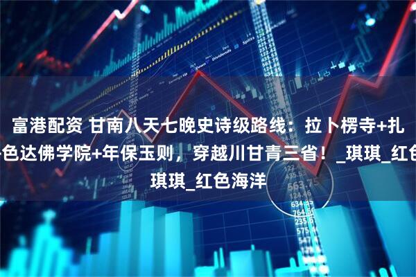 富港配资 甘南八天七晚史诗级路线：拉卜楞寺+扎尕那+色达佛学院+年保玉则，穿越川甘青三省！_琪琪_红色海洋