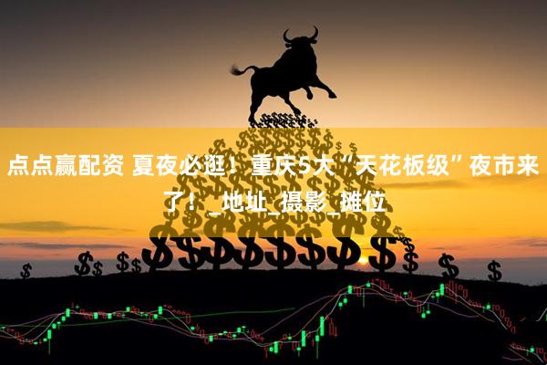 点点赢配资 夏夜必逛！重庆5大“天花板级”夜市来了！_地址_摄影_摊位