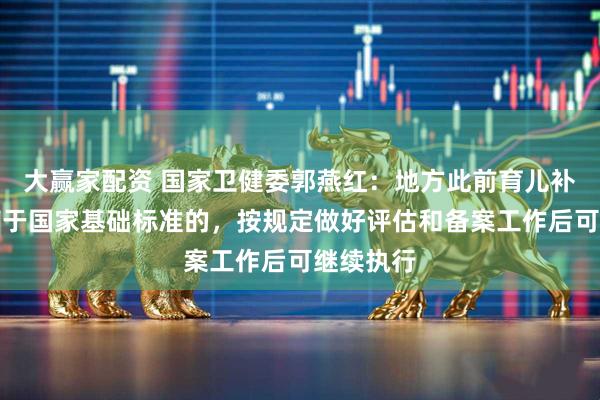 大赢家配资 国家卫健委郭燕红：地方此前育儿补贴标准高于国家基础标准的，按规定做好评估和备案工作后可继续执行