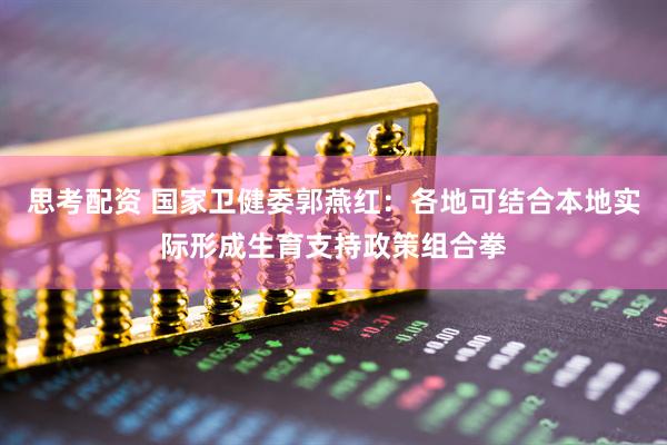 思考配资 国家卫健委郭燕红：各地可结合本地实际形成生育支持政策组合拳