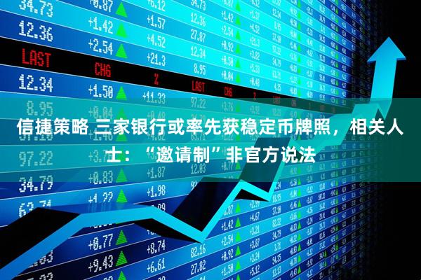 信捷策略 三家银行或率先获稳定币牌照，相关人士：“邀请制”非官方说法