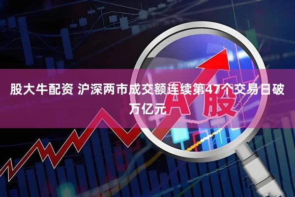 股大牛配资 沪深两市成交额连续第47个交易日破万亿元
