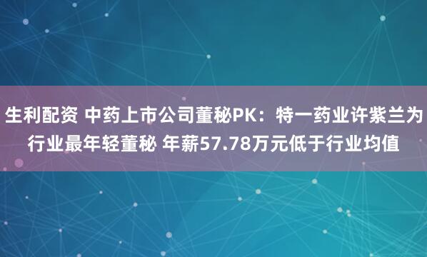生利配资 中药上市公司董秘PK：特一药业许紫兰为行业最年轻董秘 年薪57.78万元低于行业均值