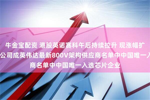 牛金宝配资 港股英诺赛科午后持续拉升 现涨幅扩大至近50% 公司成英伟达最新800V架构供应商名单中中国唯一入选芯片企业