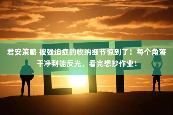 君安策略 被强迫症的收纳细节惊到了！每个角落干净到能反光，看完想抄作业！