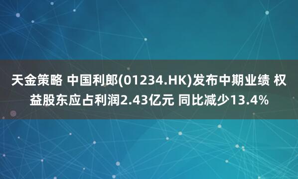 天金策略 中国利郎(01234.HK)发布中期业绩 权益股东应占利润2.43亿元 同比减少13.4%