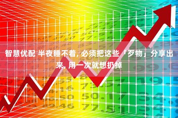 智慧优配 半夜睡不着, 必须把这些「歹物」分享出来, 用一次就想扔掉