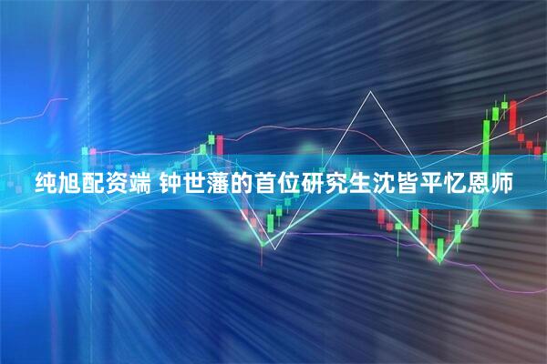 纯旭配资端 钟世藩的首位研究生沈皆平忆恩师