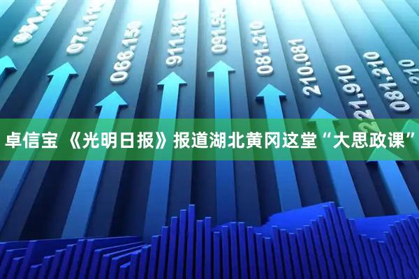 卓信宝 《光明日报》报道湖北黄冈这堂“大思政课”
