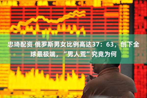 忠琦配资 俄罗斯男女比例高达37：63，创下全球最极端，“男人荒”究竟为何