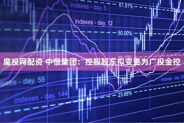 魔投网配资 中恒集团：控股股东拟变更为广投金控