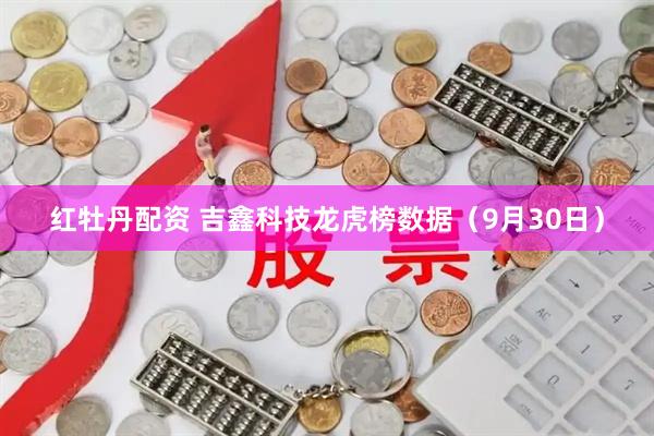 红牡丹配资 吉鑫科技龙虎榜数据（9月30日）
