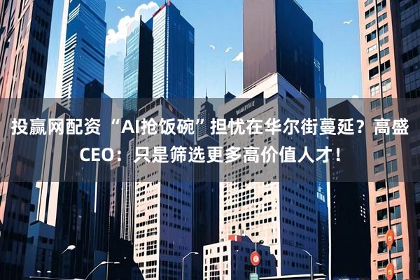 投赢网配资 “AI抢饭碗”担忧在华尔街蔓延？高盛CEO：只是筛选更多高价值人才！