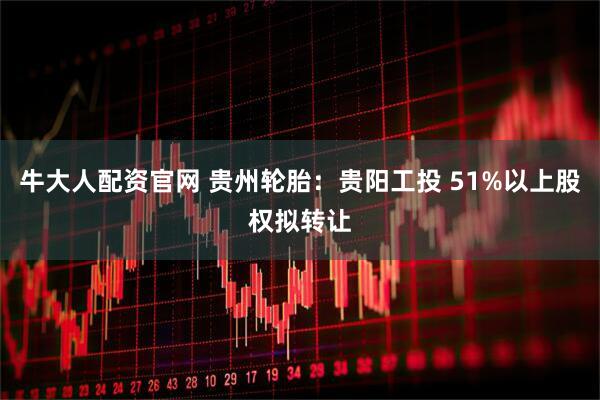 牛大人配资官网 贵州轮胎：贵阳工投 51%以上股权拟转让