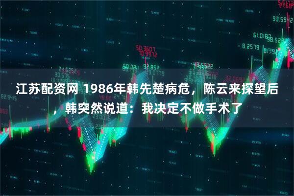 江苏配资网 1986年韩先楚病危，陈云来探望后，韩突然说道：我决定不做手术了